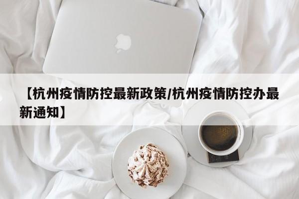 【杭州疫情防控最新政策/杭州疫情防控办最新通知】